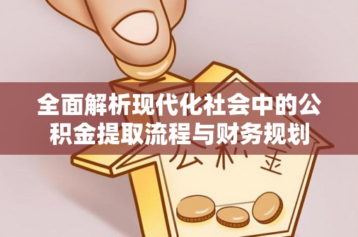 江州全面解析现代化社会中的公积金提取流程与财务规划