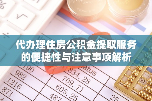江州代办理住房公积金提取服务的便捷性与注意事项解析