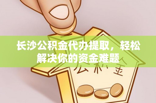 江州长沙公积金代办提取，轻松解决你的资金难题