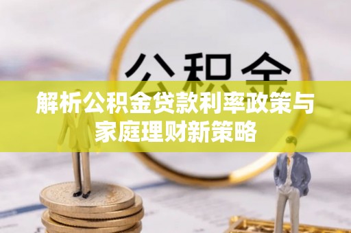 江州解析公积金贷款利率政策与家庭理财新策略