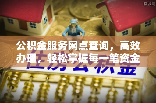 江州公积金服务网点查询，高效办理，轻松掌握每一笔资金动态