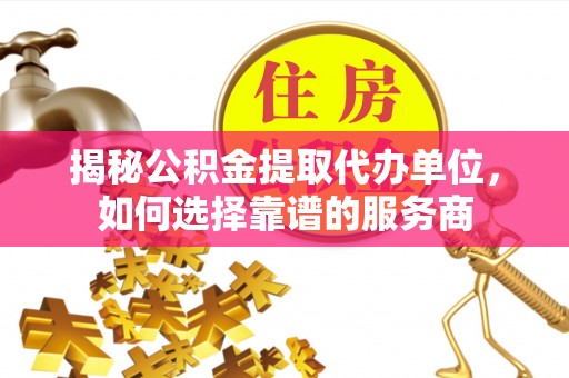 江州揭秘公积金提取代办单位，如何选择靠谱的服务商