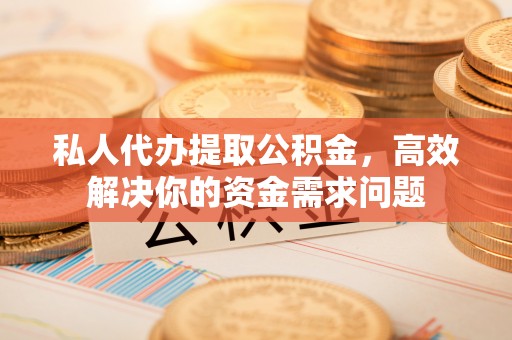 江州私人代办提取公积金，高效解决你的资金需求问题