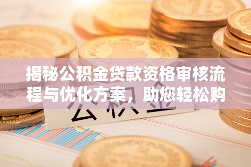 江州揭秘公积金贷款资格审核流程与优化方案，助您轻松购房