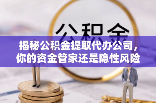 江州揭秘公积金提取代办公司，你的资金管家还是隐性风险？