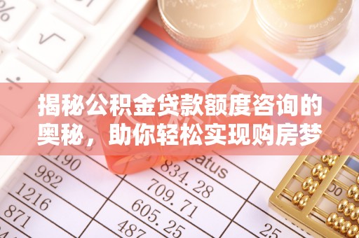 江州揭秘公积金贷款额度咨询的奥秘，助你轻松实现购房梦想