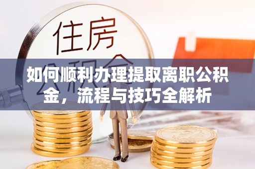 江州如何顺利办理提取离职公积金，流程与技巧全解析