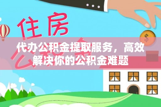 江州代办公积金提取服务，高效解决你的公积金难题