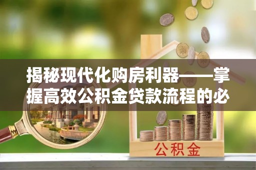 江州揭秘现代化购房利器——掌握高效公积金贷款流程的必备指南