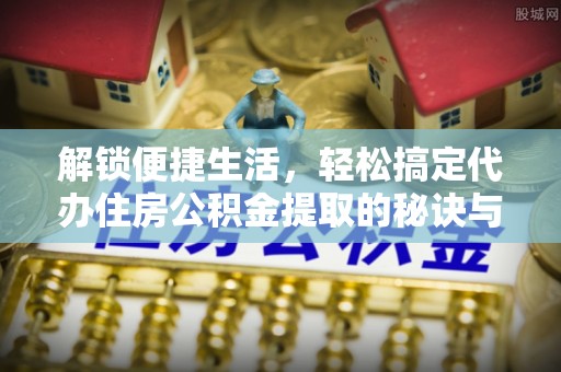 江州解锁便捷生活，轻松搞定代办住房公积金提取的秘诀与技巧