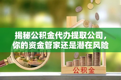 江州揭秘公积金代办提取公司，你的资金管家还是潜在风险？