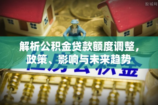 江州解析公积金贷款额度调整，政策、影响与未来趋势