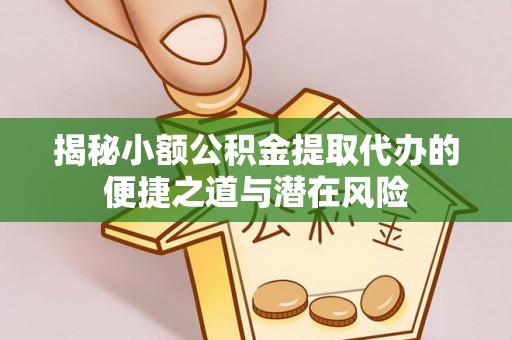 江州揭秘小额公积金提取代办的便捷之道与潜在风险