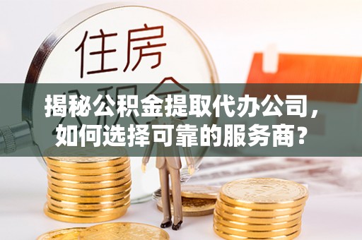 江州揭秘公积金提取代办公司，如何选择可靠的服务商？