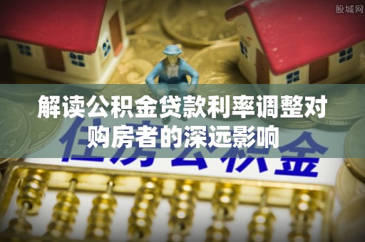 江州解读公积金贷款利率调整对购房者的深远影响