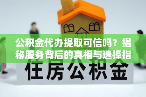 江州公积金代办提取可信吗？揭秘服务背后的真相与选择指南