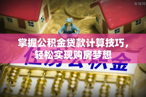 江州掌握公积金贷款计算技巧，轻松实现购房梦想
