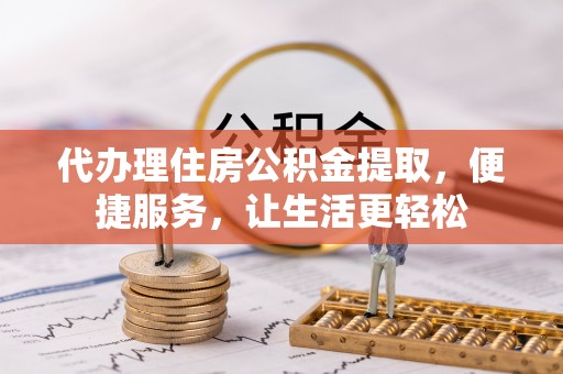 江州代办理住房公积金提取，便捷服务，让生活更轻松