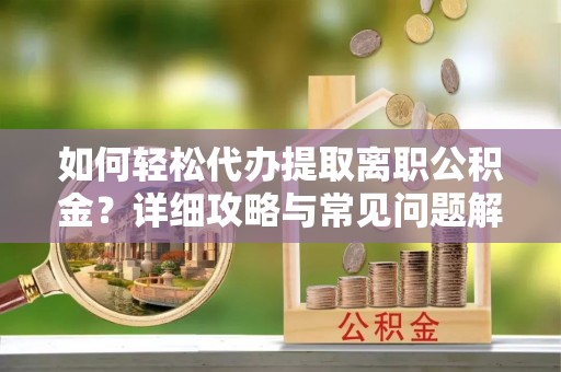 江州如何轻松代办提取离职公积金？详细攻略与常见问题解析