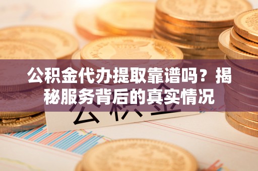 江州公积金代办提取靠谱吗？揭秘服务背后的真实情况