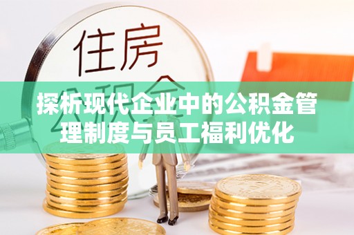 江州探析现代企业中的公积金管理制度与员工福利优化