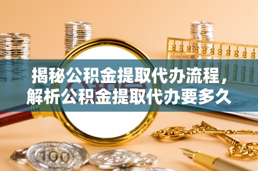 江州揭秘公积金提取代办流程，解析公积金提取代办要多久的真相