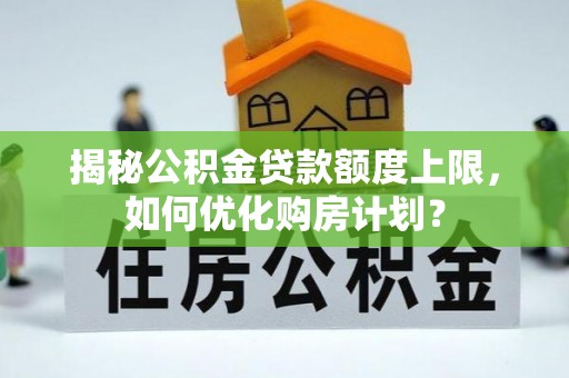 江州揭秘公积金贷款额度上限，如何优化购房计划？