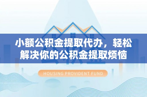 江州小额公积金提取代办，轻松解决你的公积金提取烦恼