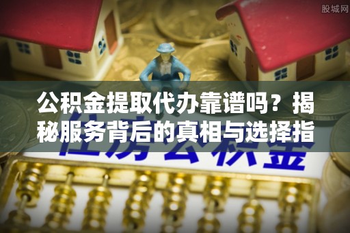 江州公积金提取代办靠谱吗？揭秘服务背后的真相与选择指南