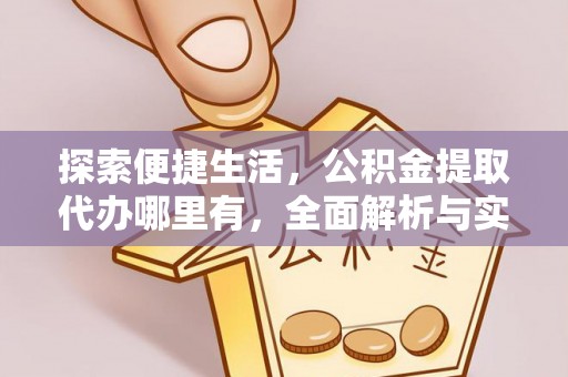 江州探索便捷生活，公积金提取代办哪里有，全面解析与实用指南