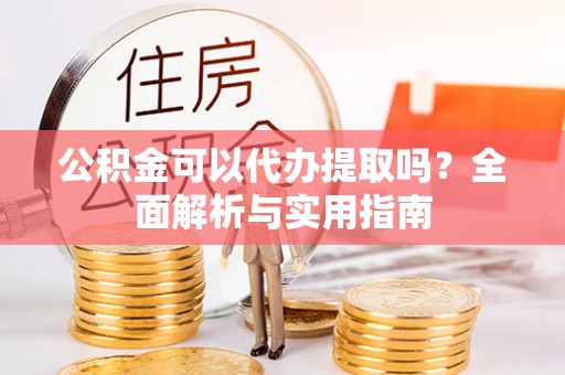 江州公积金可以代办提取吗？全面解析与实用指南