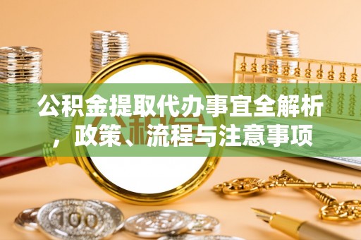 江州公积金提取代办事宜全解析，政策、流程与注意事项
