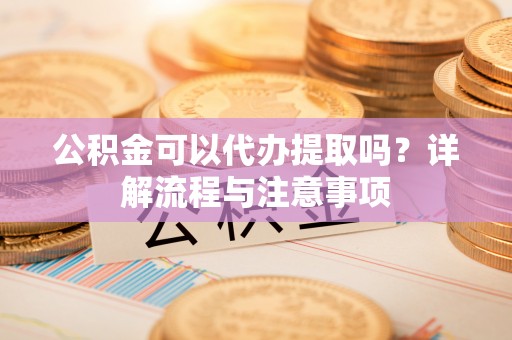 江州公积金可以代办提取吗？详解流程与注意事项