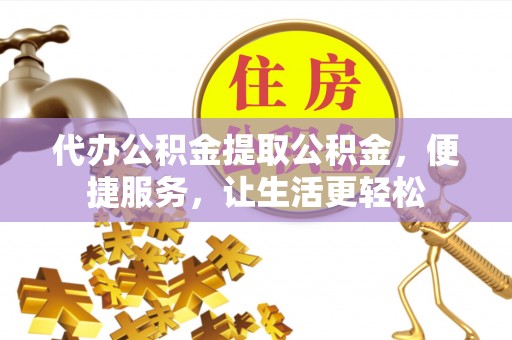 江州代办公积金提取公积金，便捷服务，让生活更轻松