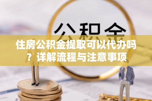 江州住房公积金提取可以代办吗？详解流程与注意事项