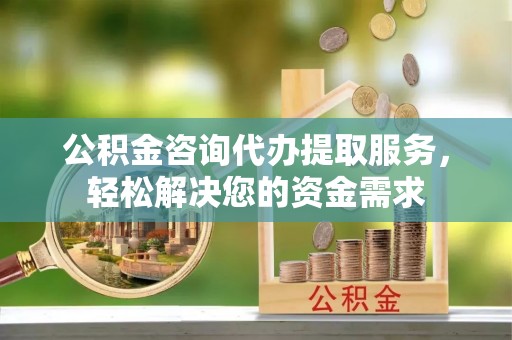 江州公积金咨询代办提取服务，轻松解决您的资金需求