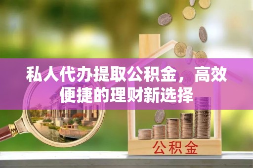 江州私人代办提取公积金，高效便捷的理财新选择