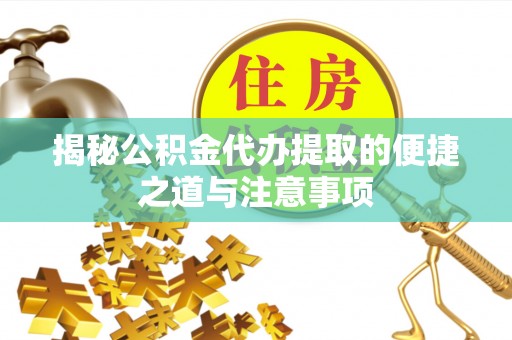 江州揭秘公积金代办提取的便捷之道与注意事项