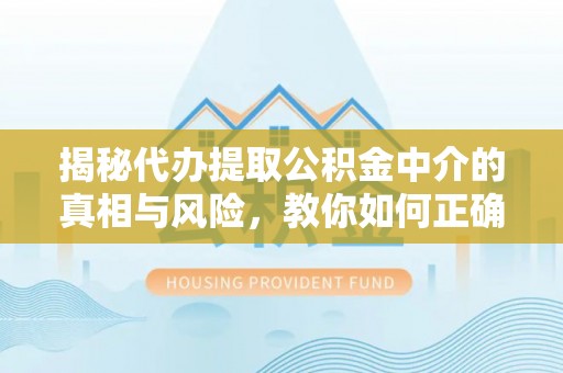 江州揭秘代办提取公积金中介的真相与风险，教你如何正确操作
