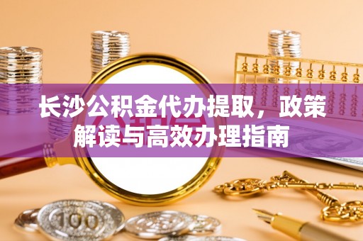 江州长沙公积金代办提取，政策解读与高效办理指南