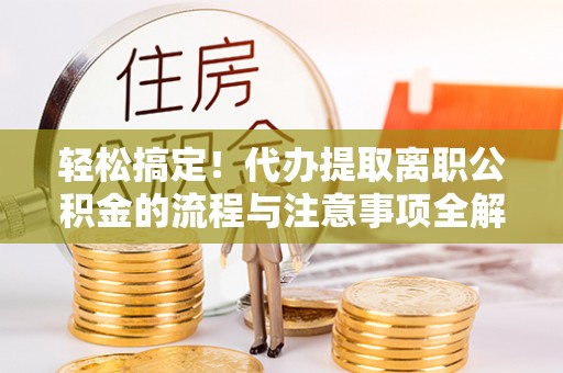 江州轻松搞定！代办提取离职公积金的流程与注意事项全解析