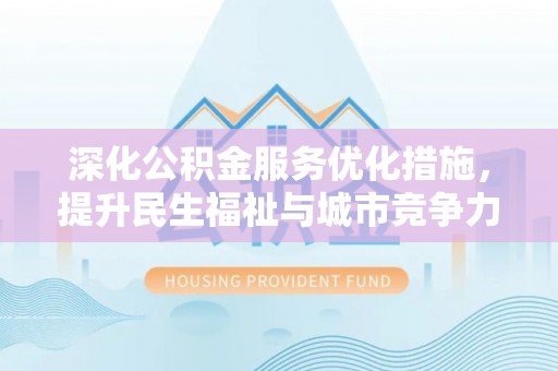 江州深化公积金服务优化措施，提升民生福祉与城市竞争力
