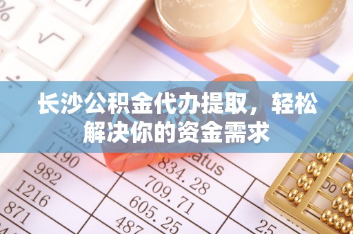江州长沙公积金代办提取，轻松解决你的资金需求