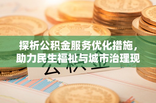 江州探析公积金服务优化措施，助力民生福祉与城市治理现代化