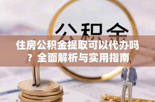 江州住房公积金提取可以代办吗？全面解析与实用指南