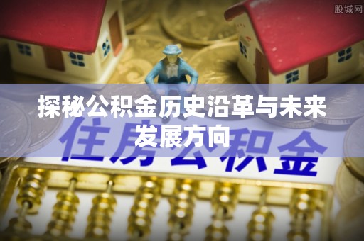 江州探秘公积金历史沿革与未来发展方向