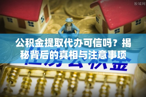 江州公积金提取代办可信吗？揭秘背后的真相与注意事项