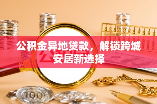 江州公积金异地贷款，解锁跨城安居新选择