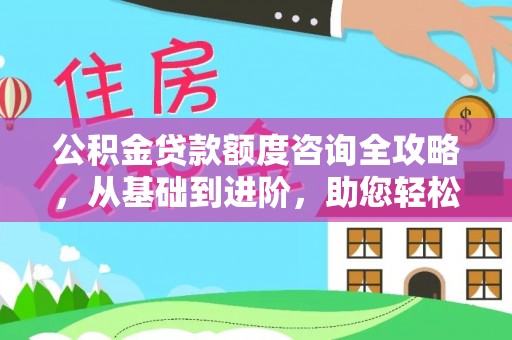江州公积金贷款额度咨询全攻略，从基础到进阶，助您轻松掌握关键要点