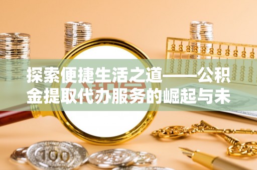 江州探索便捷生活之道——公积金提取代办服务的崛起与未来